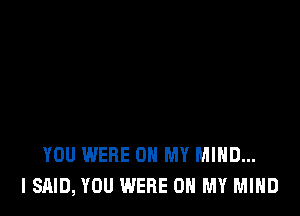 YOU WERE ON MY MIND...
I SAID, YOU WERE ON MY MIND