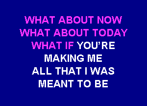 WHAT ABOUT NOW
WHAT ABOUT TODAY
WHAT IF YOU,RE
MAKING ME
ALL THAT I WAS
MEANT TO BE