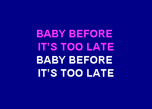 BABY BEFORE
ITS TOO LATE

BABY BEFORE
IT,S TOO LATE