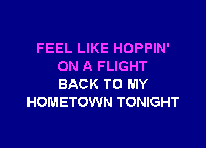 FEEL LIKE HOPPIN'
ON A FLIGHT

BACK TO MY
HOMETOWN TONIGHT