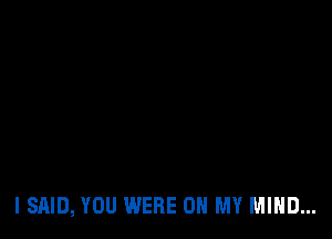 I SAID, YOU WERE ON MY MIND...