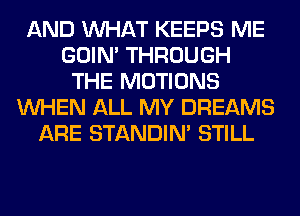 AND WHAT KEEPS ME
GOIN' THROUGH
THE MOTIONS
WHEN ALL MY DREAMS
ARE STANDIN' STILL