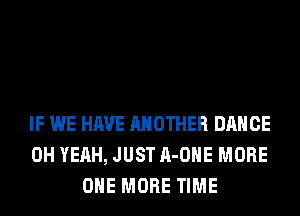 IF WE HAVE ANOTHER DANCE
OH YEAH, JUST A-OHE MORE
ONE MORE TIME
