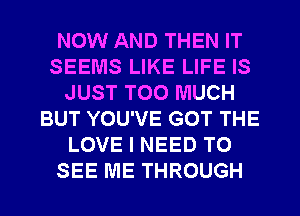 NOW AND THEN IT
SEEMS LIKE LIFE IS
JUST TOO MUCH
BUT YOU'VE GOT THE
LOVE I NEED TO
SEE ME THROUGH