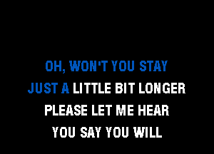 0H, WON'T YOU STAY
JUST A LITTLE BIT LONGER
PLEASE LET ME HEAR
YOU SAY YOU WILL