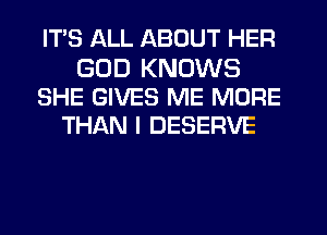 ITS LKLL ABOUT HER

GOD KNOWS
SHE GIVES ME MORE
THAN I DESERVE