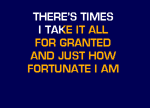 THERE'S TIMES
I TAKE IT ALL
FOR GRANTED
AND JUST HOW
FORTUNATE I AM

g