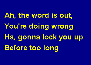 Ah, the word is out,
You're doing wrong

Ha, gonna lock you up
Before too long