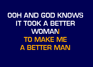 00H AND GOD KNOWS
IT TOOK A BETTER
WOMAN
TO MAKE ME
A BETTER MAN
