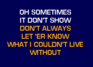 0H SOMETIMES
IT DON'T SHOW
DON'T ALWAYS
LET 'ER KNOW
WHAT I COULDN'T LIVE
WITHOUT