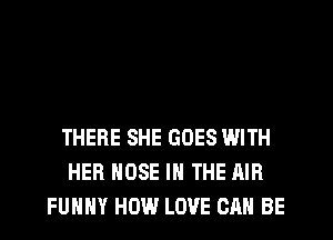 THERE SHE GOES WITH
HER HOSE IN THE AIR
FUNNY HOW LOVE CAN BE