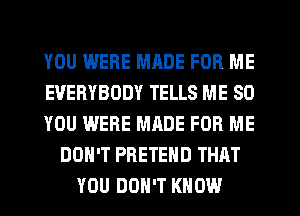 YOU WERE MRDE FOR ME
EVERYBODY TELLS ME SO
YOU WERE MADE FOR ME
DON'T PRETEHD THAT
YOU DON'T KNOW