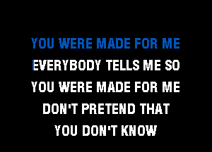 YOU WERE MRDE FOR ME
EVERYBODY TELLS ME SO
YOU WERE MADE FOR ME
DON'T PRETEHD THAT
YOU DON'T KNOW