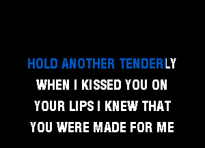 HOLD ANOTHER TENDERLY
WHEN I KISSED YOU ON
YOUR LIPSI KNEW THAT

YOU WERE MADE FOR ME