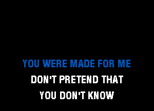 YOU WERE MADE FOR ME
DON'T PRETEHD THAT
YOU DON'T KNOW
