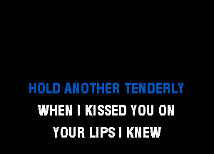 HOLD ANOTHER TENDERLY
WHEN I KISSED YOU ON
YOUR LIPSI KNEW