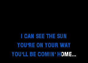 I CAN SEE THE SUN
YOU'RE ON YOUR WAY
YOU'LL BE COMIN' HOME...