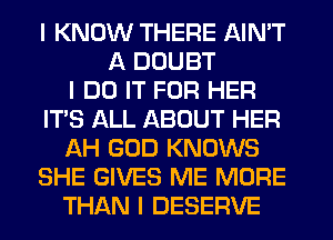 I KNOW THERE AIN'T
A DOUBT
I DO IT FOR HER
IT'S ALL ABOUT HER
AH GOD KNOWS
SHE GIVES ME MORE
THAN I DESERVE
