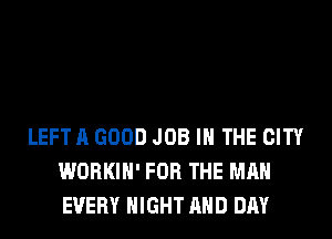 LEFT A GOOD JOB IN THE CITY
WORKIH' FOR THE MAN
EVERY NIGHT AND DAY