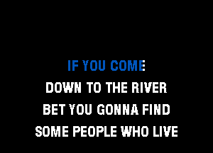 IF YOU COME
DOWN TO THE RIVER
BET YOU GONNA FIND

SOME PEOPLE WHO LIVE l