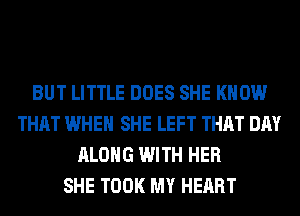 BUT LITTLE DOES SHE KNOW
THAT WHEN SHE LEFT THAT DAY
ALONG WITH HER
SHE TOOK MY HEART