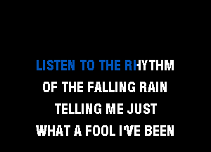 LISTEN TO THE RHYTHM
OF THE FALLING RAIN
TELLING ME JUST

WHAT A FDDL I'VE BEEN l