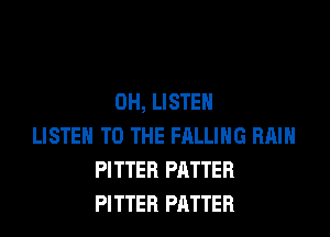 0H, LISTEN
LISTEN TO THE FALLING RAIN
PITTER PATTER
PITTER PATTER