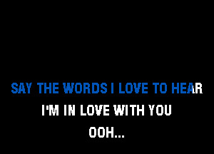 SAY THE WORDSI LOVE TO HEAR
I'M IN LOVE WITH YOU
00H...