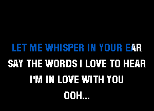 LET ME WHISPER IN YOUR EAR
SAY THE WORDS I LOVE TO HEAR
I'M IN LOVE WITH YOU
00H...