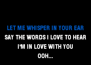 LET ME WHISPER IN YOUR EAR
SAY THE WORDS I LOVE TO HEAR
I'M IN LOVE WITH YOU
00H...