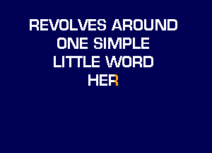 REVOLVES AROUND
ONE SIMPLE
LITI'LE WORD

HER