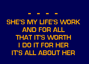 SHE'S MY LIFE'S WORK
AND FOR ALL
THAT ITS WORTH
I DO IT FOR HER
ITS ALL ABOUT HER