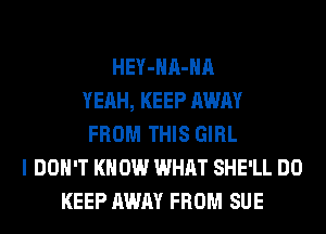 HEY-HA-HA
YEAH, KEEP AWAY
FROM THIS GIRL
I DON'T KNOW WHAT SHE'LL DO
KEEP AWAY FROM SUE