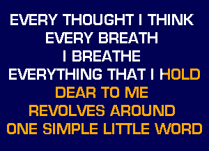 EVERY THOUGHT I THINK
EVERY BREATH
I BREATHE
EVERYTHING THAT I HOLD
DEAR TO ME
REVOLVES AROUND
ONE SIMPLE LI'I'I'LE WORD
