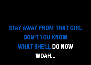 STAY AWAY FROM THAT GIRL

DON'T YOU KNOW
WHAT SHE'LL DD HOW
WOAH...