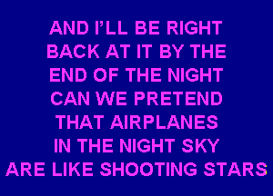 AND PLL BE RIGHT
BACK AT IT BY THE
END OF THE NIGHT
CAN WE PRETEND
THAT AIRPLANES
IN THE NIGHT SKY
ARE LIKE SHOOTING STARS