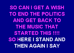 SO CAN I GET A WISH
TO END THE POLITICS
AND GET BACK TO
THE MUSIC THAT
STARTED THIS I!!!
SO HERE I STAND AND
THEN AGAIN I SAY