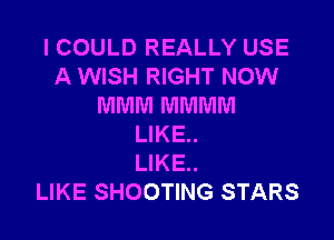 ICOULD REALLY USE
A WISH RIGHT NOW
MMM MMMM

LIKE..
LIKE..
LIKE SHOOTING STARS