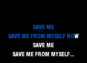 SAVE ME
SAVE ME FROM MYSELF HOW
SAVE ME
SAVE ME FROM MYSELF...
