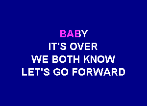 BABY
IT'S OVER

WE BOTH KNOW
LET'S GO FORWARD