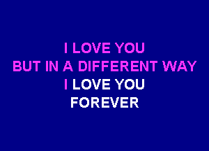 ILOVEYOU
BUT IN A DIFFERENT WAY

I LOVE YOU
FOREVER