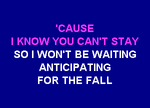 'CAUSE
I KNOW YOU CAN'T STAY

SO I WON'T BE WAITING
ANTICIPATING
FOR THE FALL