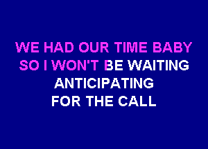 WE HAD OUR TIME BABY
SO I WON'T BE WAITING

ANTICIPATING
FOR THE CALL