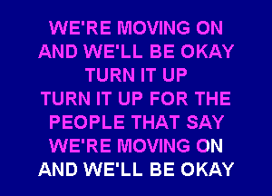 WE'RE MOVING ON
AND WE'LL BE OKAY
TURN IT UP
TURN IT UP FOR THE
PEOPLE THAT SAY
WE'RE MOVING ON
AND WE'LL BE OKAY