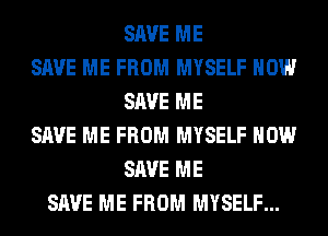 SAVE ME
SAVE ME FROM MYSELF HOW
SAVE ME
SAVE ME FROM MYSELF HOW
SAVE ME
SAVE ME FROM MYSELF...