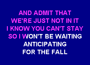 AND ADMIT THAT
WE'RE JUST NOT IN IT
I KNOW YOU CAN'T STAY
SO I WON'T BE WAITING
ANTICIPATING
FOR THE FALL