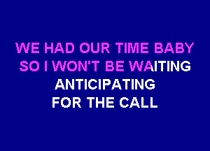 WE HAD OUR TIME BABY
SO I WON'T BE WAITING

ANTICIPATING
FOR THE CALL