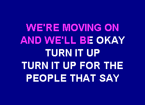 WE'RE MOVING ON
AND WE'LL BE OKAY
TURN IT UP
TURN IT UP FOR THE
PEOPLE THAT SAY