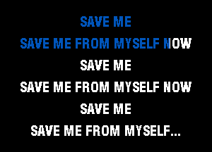 SAVE ME
SAVE ME FROM MYSELF HOW
SAVE ME
SAVE ME FROM MYSELF HOW
SAVE ME
SAVE ME FROM MYSELF...