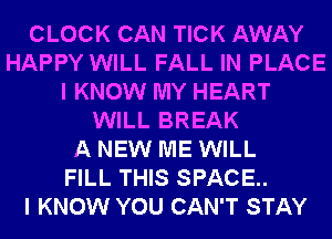 CLOCK CAN TICK AWAY
HAPPY WILL FALL IN PLACE
I KNOW MY HEART
WILL BREAK
A NEW ME WILL
FILL THIS SPACE.

I KNOW YOU CAN'T STAY